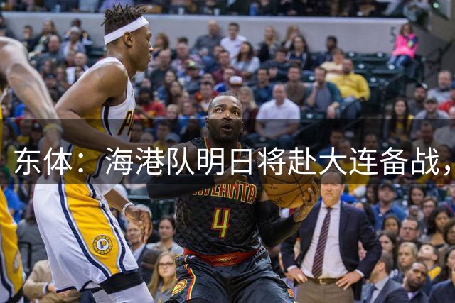 东体：海港队明日将赴大连备战，然后从大连直接前往重庆客场