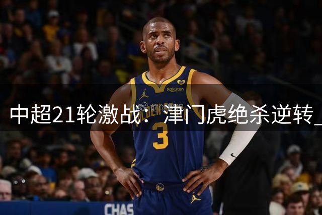 中超21轮激战：津门虎绝杀逆转 泰山新帅首战告捷