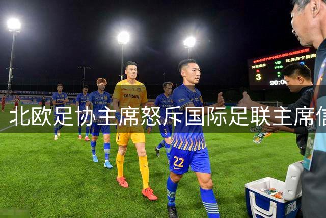 北欧足协主席怒斥国际足联主席信任危机 称其连任前景蒙阴影