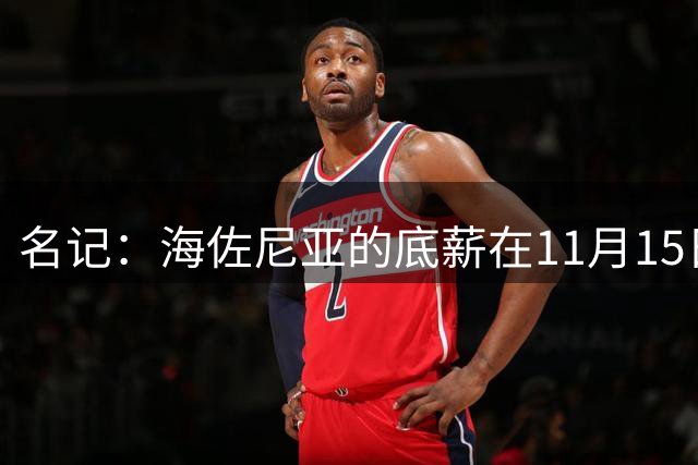 名记：海佐尼亚的底薪在11月15日之前是无保障合约