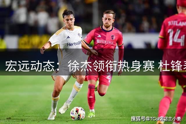 宏远动态：徐杰领衔热身赛 杜锋表态头号球迷 新外援人选曝光