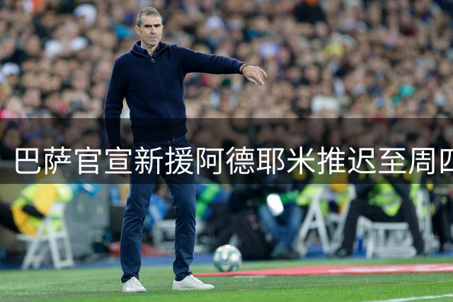 巴萨官宣新援阿德耶米推迟至周四 转会费22+7M合同签5年