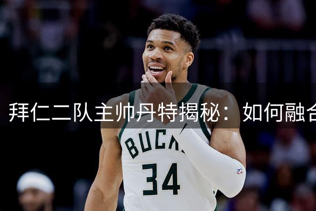 拜仁二队主帅丹特揭秘：如何融合瓜帅海帅经验打造独特执教哲学