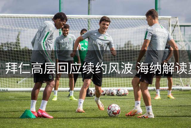 拜仁高层回应续约风波 海纳解读夏窗引援策略