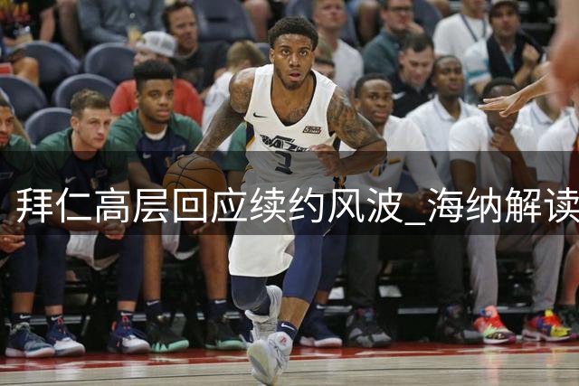 拜仁高层回应续约风波 海纳解读夏窗引援策略