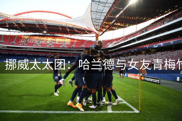 挪威太太团：哈兰德与女友青梅竹马 厄德高妻子曾获17块舞蹈金牌