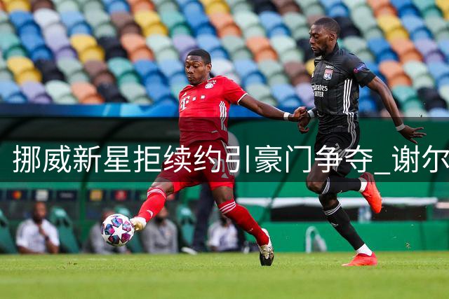 挪威新星拒续约引豪门争夺 谢尔德鲁普决意今夏告别本菲卡