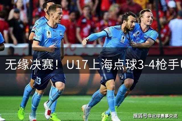 无缘决赛！U17上海点球3-4枪手U17 李秋甫、李文博失点王启戎扑点