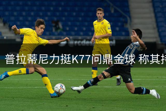 普拉蒂尼力挺K77问鼎金球 称其持续稳定表现有望获奖