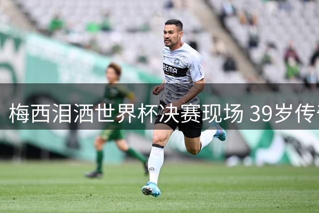 梅西泪洒世界杯决赛现场 39岁传奇落幕留遗憾