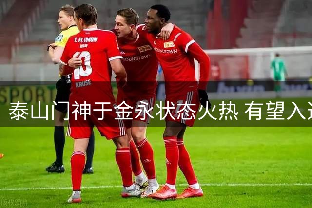 泰山门神于金永状态火热 有望入选邵佳一国家队阵容