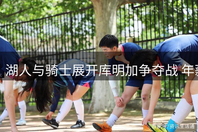 湖人与骑士展开库明加争夺战 年薪预期成关键分歧点