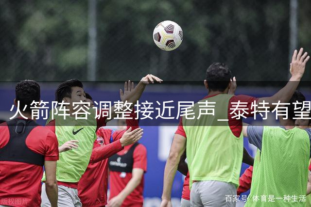 火箭阵容调整接近尾声 泰特有望获一年底薪留队