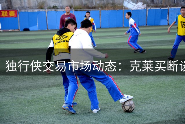 独行侠交易市场动态：克莱买断谈判未开启 交易可能性仍存