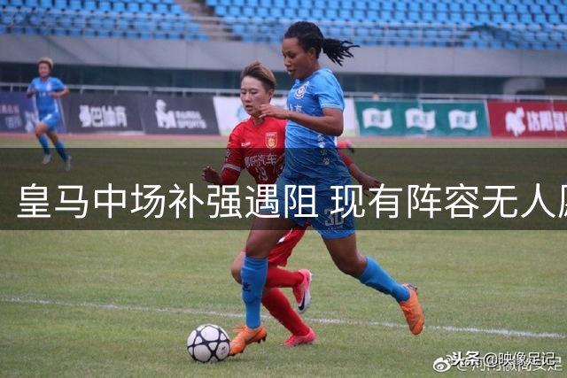 皇马中场补强遇阻 现有阵容无人愿离队让引援陷僵局