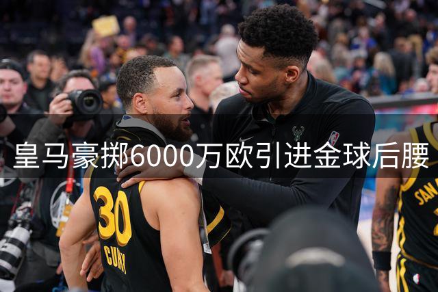 皇马豪掷6000万欧引进金球后腰 西甲争冠格局迎来新变数