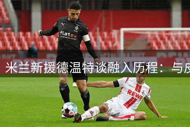 米兰新援德温特谈融入历程：与皮奥利共筑防线新体系