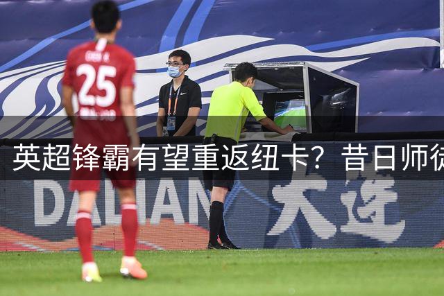 英超锋霸有望重返纽卡？昔日师徒或联手激活喜鹊进攻