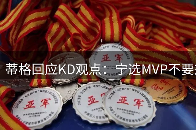 蒂格回应KD观点：宁选MVP不要戒指 自谦仅是冠军拼图