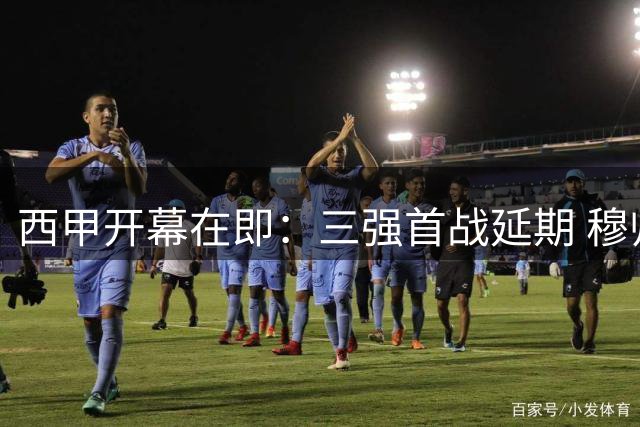 西甲开幕在即：三强首战延期 穆帅回归掀起变革风暴