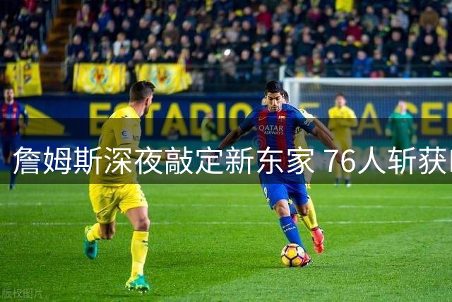 詹姆斯深夜敲定新东家 76人斩获NBA超级巨星