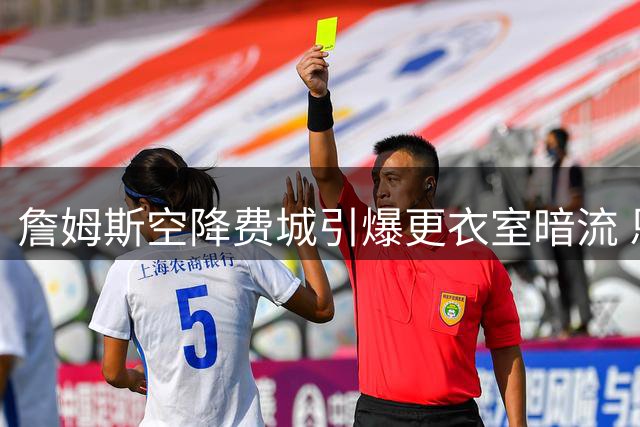 詹姆斯空降费城引爆更衣室暗流 恩比德昔日质疑与布朗评价布朗尼埋下隐患