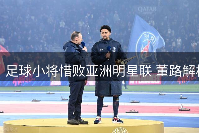 足球小将惜败亚洲明星联 董路解析两粒丢球关键细节