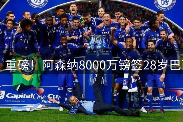 重磅！阿森纳8000万镑签28岁巴西国脚达协议 签约5年即将体检