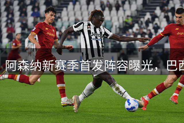 阿森纳新赛季首发阵容曝光，巴西双星领衔锋线