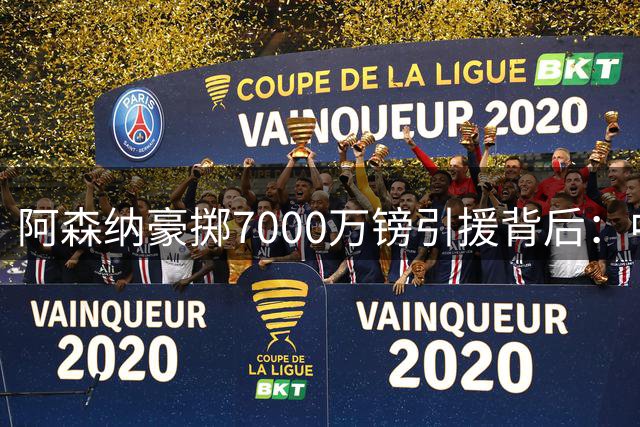 阿森纳豪掷7000万镑引援背后：中场补强还是战略冒险？