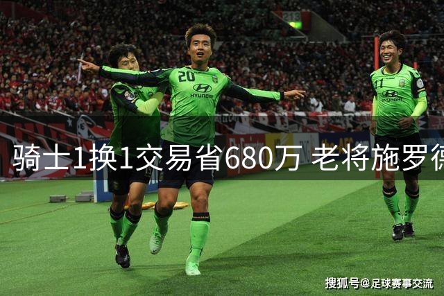 骑士1换1交易省680万 老将施罗德创NBA历史第2换队纪录