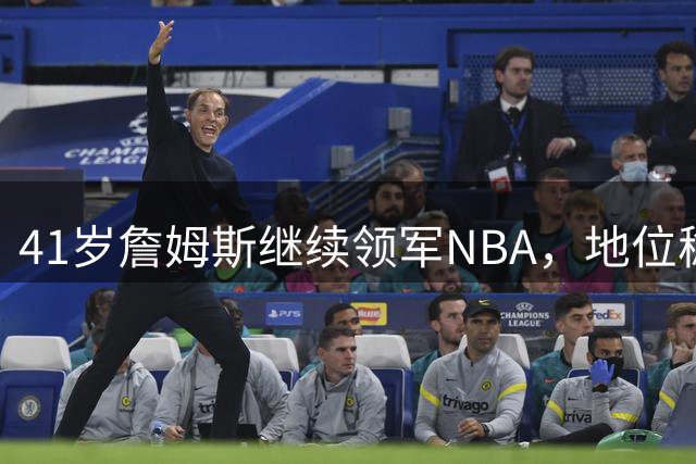 41岁詹姆斯继续领军NBA，地位稳固