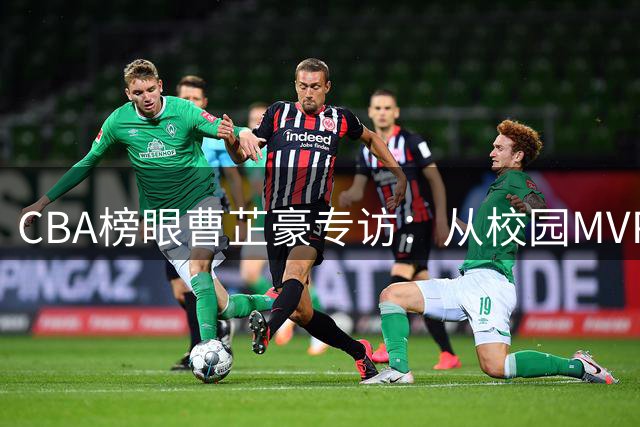 CBA榜眼曹芷豪专访：从校园MVP到职业赛场 直面挑战的成长哲学