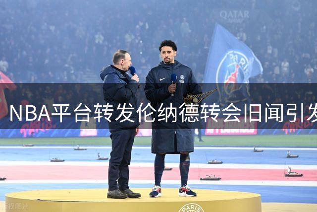 NBA平台转发伦纳德转会旧闻引发热议
