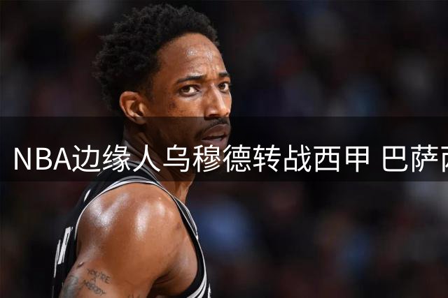 NBA边缘人乌穆德转战西甲 巴萨两年合约成生涯转折点