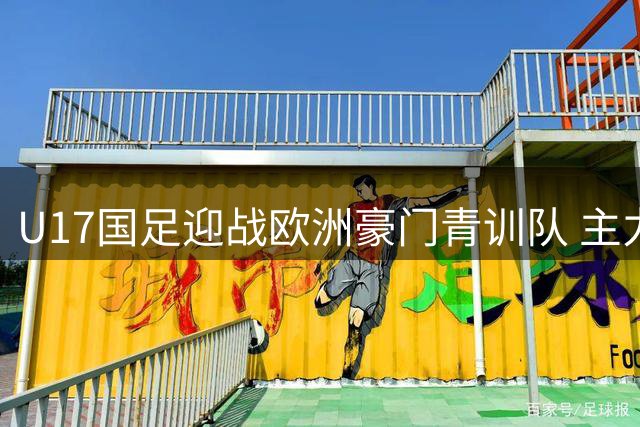 U17国足迎战欧洲豪门青训队 主力缺席引发阵容新貌